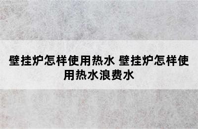 壁挂炉怎样使用热水 壁挂炉怎样使用热水浪费水